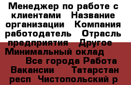 Менеджер по работе с клиентами › Название организации ­ Компания-работодатель › Отрасль предприятия ­ Другое › Минимальный оклад ­ 23 000 - Все города Работа » Вакансии   . Татарстан респ.,Чистопольский р-н